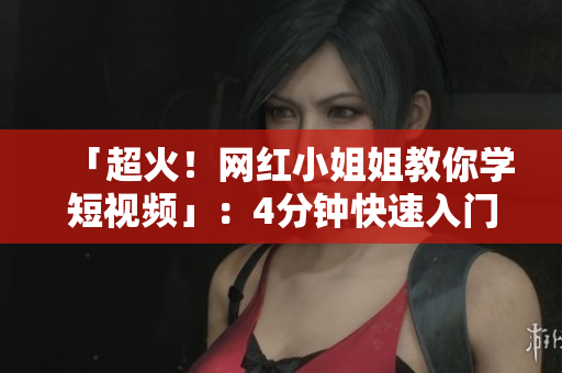「超火！网红小姐姐教你学短视频」：4分钟快速入门教程