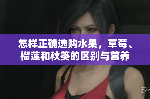 怎样正确选购水果，草莓、榴莲和秋葵的区别与营养