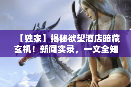 【独家】揭秘欲望酒店暗藏玄机！新闻实录，一文全知道！