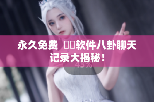 永久免费  網絡软件八卦聊天记录大揭秘！