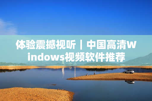 体验震撼视听｜中国高清Windows视频软件推荐