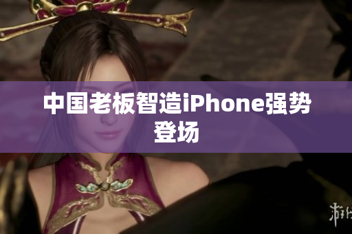 中国老板智造iPhone强势登场