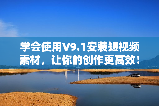 学会使用V9.1安装短视频素材，让你的创作更高效！