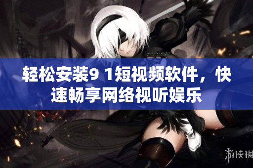 轻松安装9 1短视频软件，快速畅享网络视听娱乐