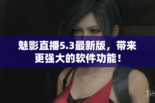 魅影直播5.3最新版，带来更强大的软件功能！