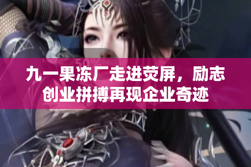 九一果冻厂走进荧屏，励志创业拼搏再现企业奇迹