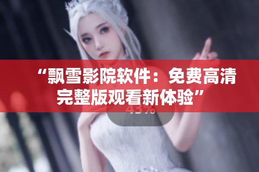 “飘雪影院软件：免费高清完整版观看新体验”