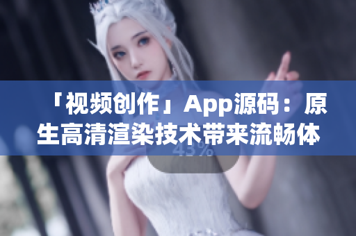 「视频创作」App源码：原生高清渲染技术带来流畅体验