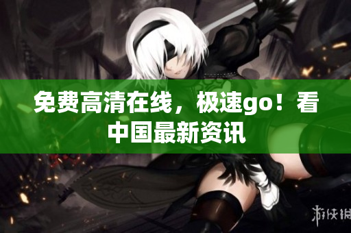 免费高清在线，极速go！看中国最新资讯
