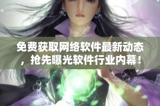 免费获取网络软件最新动态，抢先曝光软件行业内幕！