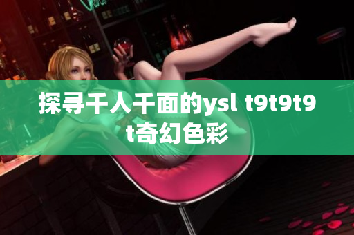 探寻千人千面的ysl t9t9t9t奇幻色彩