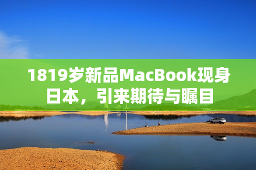 1819岁新品MacBook现身日本，引来期待与瞩目