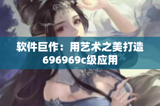 软件巨作：用艺术之美打造696969c级应用