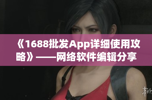《1688批发App详细使用攻略》——网络软件编辑分享