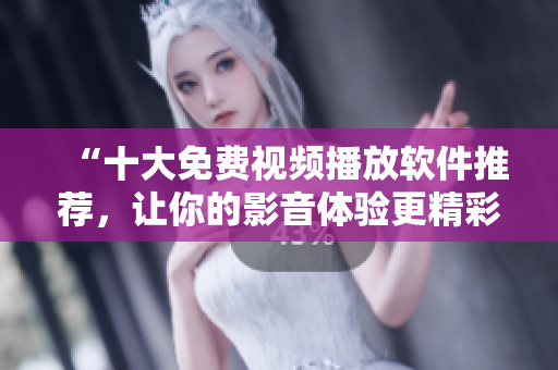 “十大免费视频播放软件推荐，让你的影音体验更精彩！”