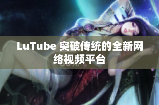 LuTube 突破传统的全新网络视频平台