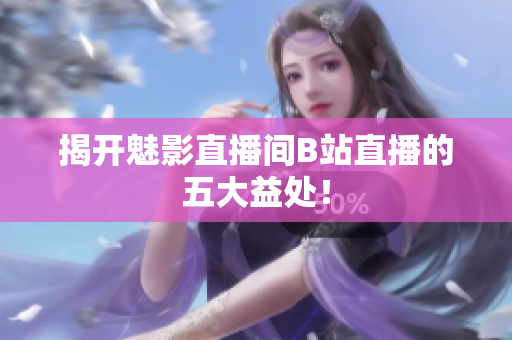 揭开魅影直播间B站直播的五大益处！