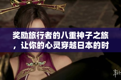 奖励旅行者的八重神子之旅，让你的心灵穿越日本的时空！