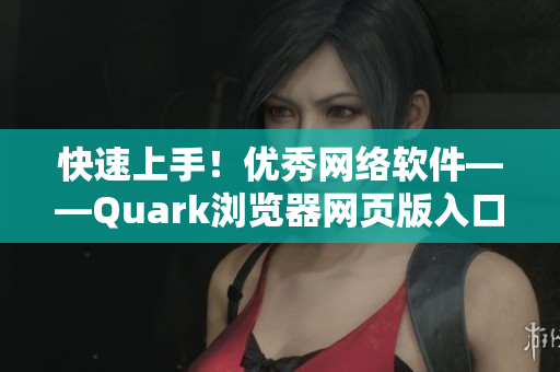 快速上手！优秀网络软件——Quark浏览器网页版入口详解