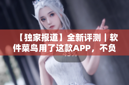 【独家报道】全新评测｜软件菜鸟用了这款APP，不负热评！