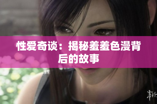 性爱奇谈：揭秘羞羞色漫背后的故事