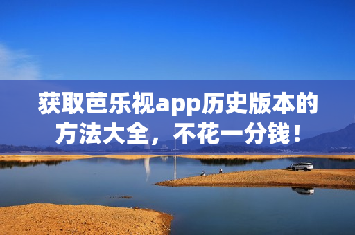 获取芭乐视app历史版本的方法大全，不花一分钱！
