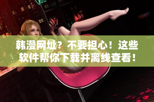 韩漫网址？不要担心！这些软件帮你下载并离线查看！