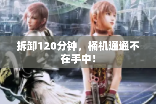 拆卸120分钟，桶机通通不在手中！