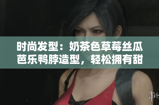 时尚发型：奶茶色草莓丝瓜芭乐鸭脖造型，轻松拥有甜美风