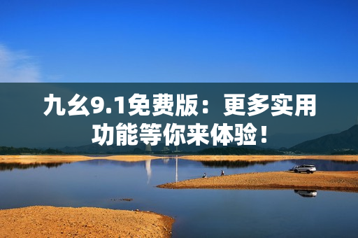 九幺9.1免费版：更多实用功能等你来体验！