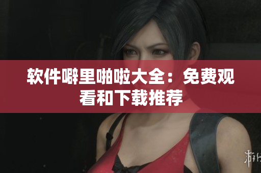 软件噼里啪啦大全：免费观看和下载推荐