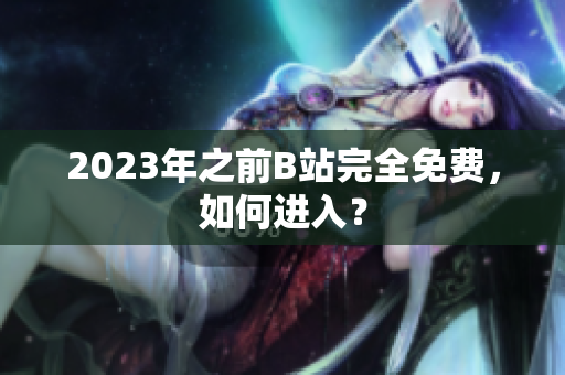 2023年之前B站完全免费，如何进入？