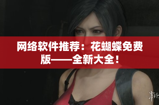 网络软件推荐：花蝴蝶免费版——全新大全！