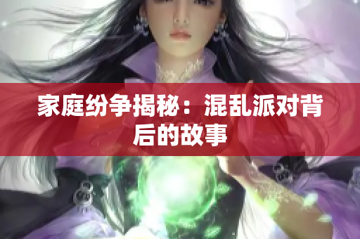 家庭纷争揭秘：混乱派对背后的故事