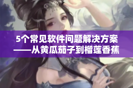 5个常见软件问题解决方案——从黄瓜茄子到榴莲香蕉