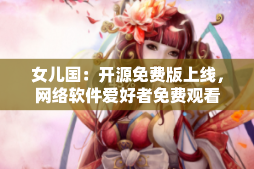 女儿国：开源免费版上线，网络软件爱好者免费观看