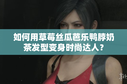 如何用草莓丝瓜芭乐鸭脖奶茶发型变身时尚达人？