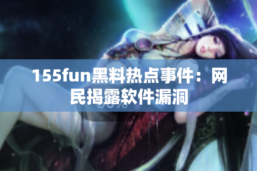 155fun黑料热点事件：网民揭露软件漏洞