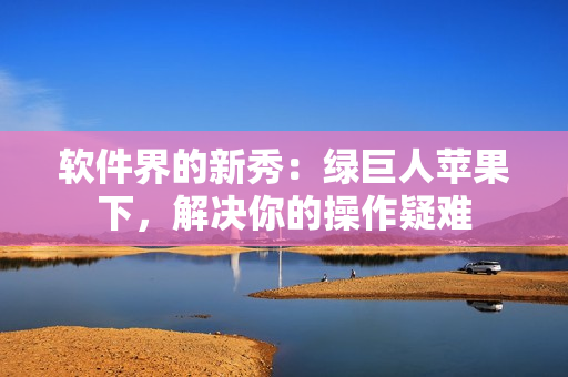 软件界的新秀：绿巨人苹果下，解决你的操作疑难