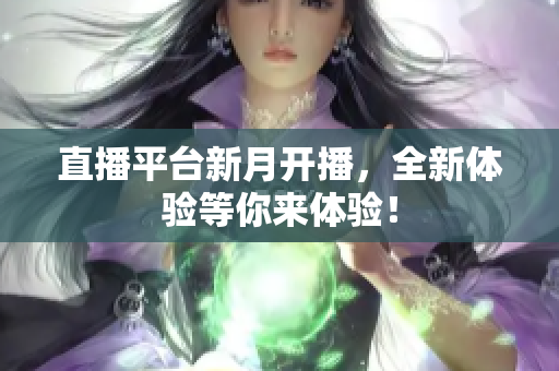 直播平台新月开播，全新体验等你来体验！
