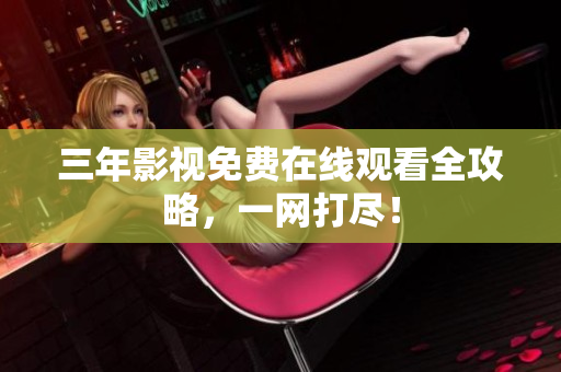 三年影视免费在线观看全攻略，一网打尽！