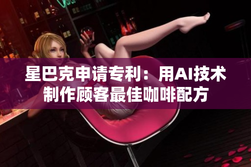 星巴克申请专利：用AI技术制作顾客最佳咖啡配方
