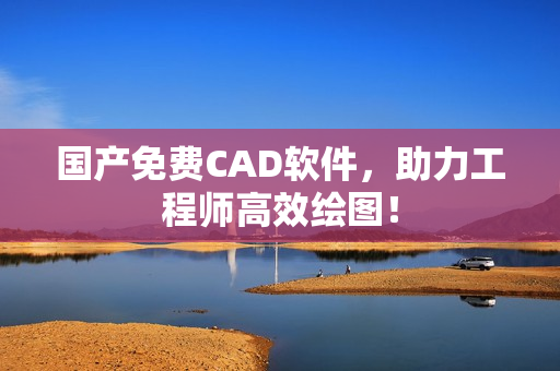 国产免费CAD软件，助力工程师高效绘图！