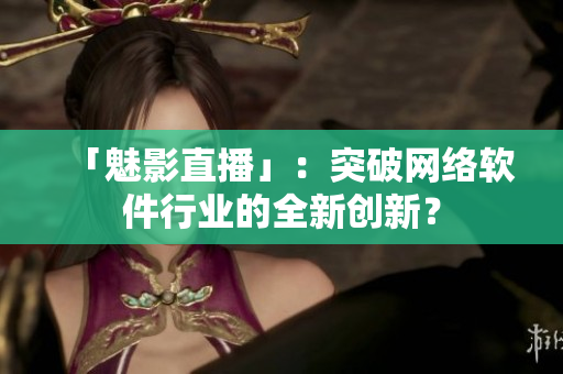 「魅影直播」：突破网络软件行业的全新创新？