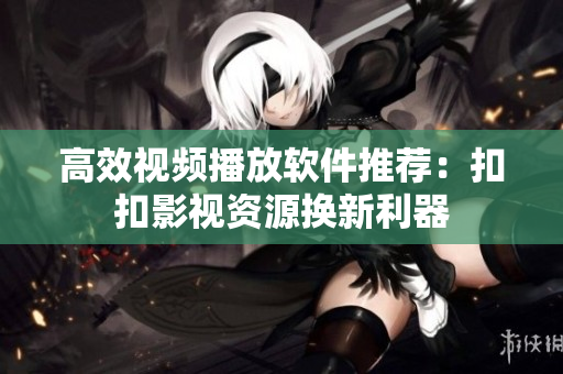 高效视频播放软件推荐：扣扣影视资源换新利器