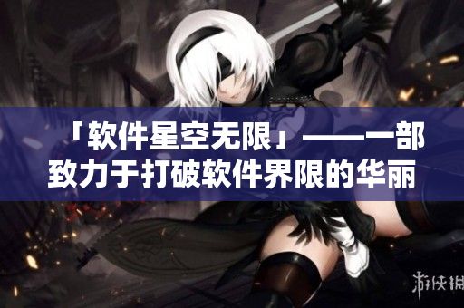 「软件星空无限」——一部致力于打破软件界限的华丽MV