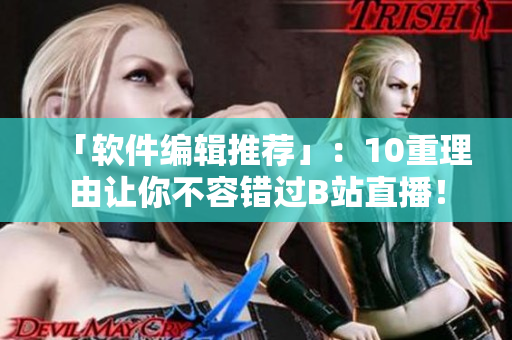 「软件编辑推荐」：10重理由让你不容错过B站直播！