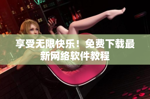 享受无限快乐！免费下载最新网络软件教程