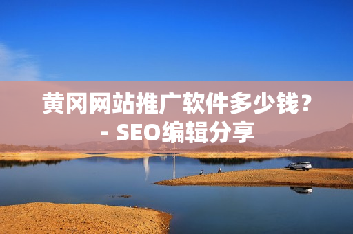 黄冈网站推广软件多少钱？- SEO编辑分享