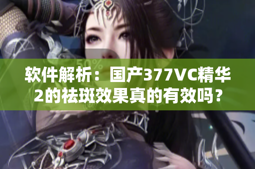 软件解析：国产377VC精华2的祛斑效果真的有效吗？